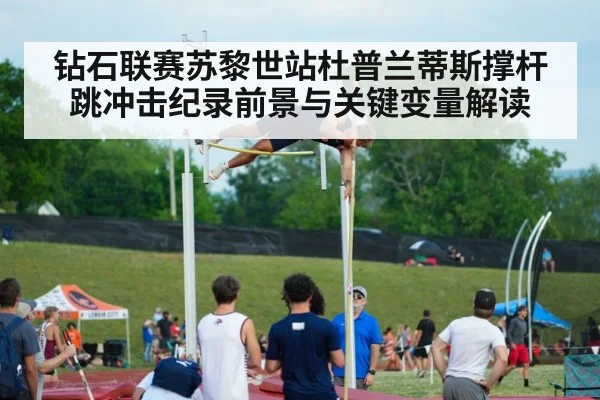 钻石联赛苏黎世站杜普兰蒂斯撑杆跳冲击纪录前景与关键变量解读